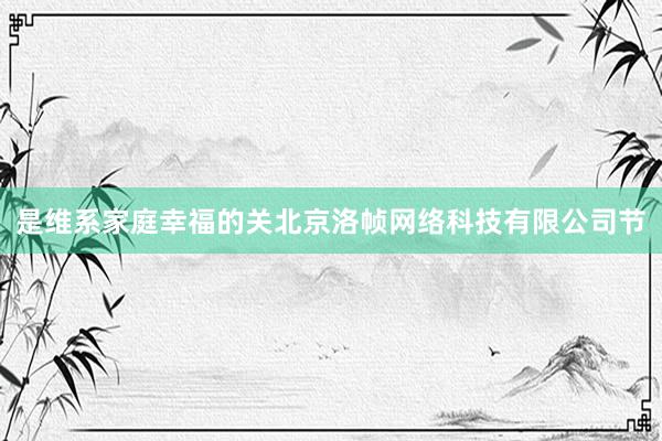 是维系家庭幸福的关北京洛帧网络科技有限公司节
