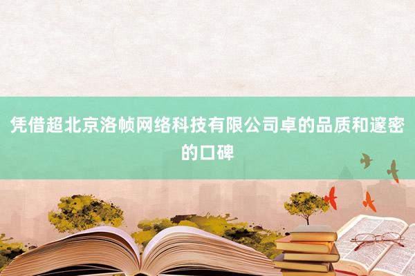 凭借超北京洛帧网络科技有限公司卓的品质和邃密的口碑